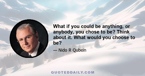 What if you could be anything, or anybody, you chose to be? Think about it. What would you choose to be?