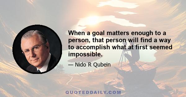 When a goal matters enough to a person, that person will find a way to accomplish what at first seemed impossible.