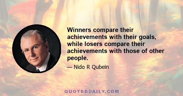 Winners compare their achievements with their goals, while losers compare their achievements with those of other people.