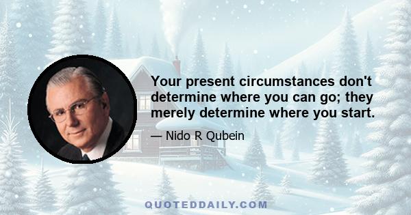 Your present circumstances don't determine where you can go; they merely determine where you start.