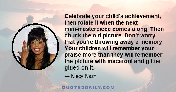 Celebrate your child's achievement, then rotate it when the next mini-masterpiece comes along. Then chuck the old picture. Don't worry that you're throwing away a memory. Your children will remember your praise more