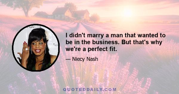 I didn't marry a man that wanted to be in the business. But that's why we're a perfect fit.