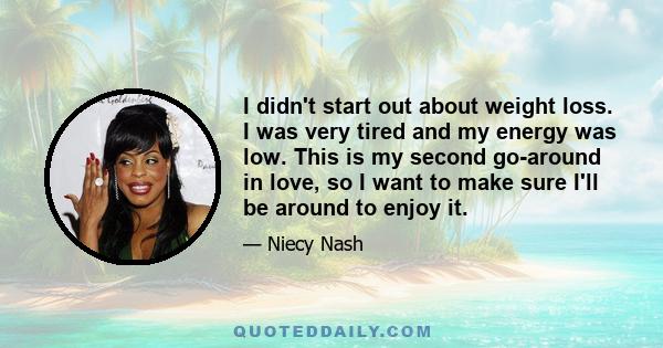 I didn't start out about weight loss. I was very tired and my energy was low. This is my second go-around in love, so I want to make sure I'll be around to enjoy it.