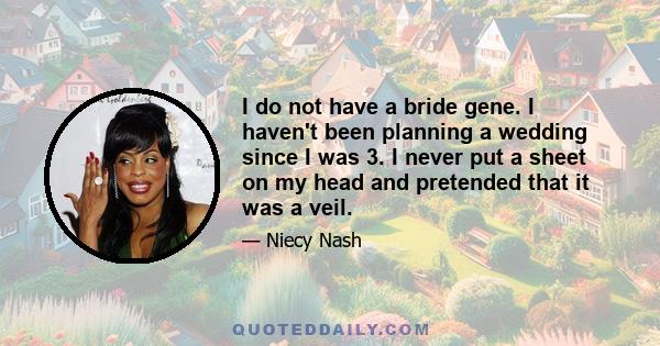 I do not have a bride gene. I haven't been planning a wedding since I was 3. I never put a sheet on my head and pretended that it was a veil.