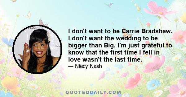 I don't want to be Carrie Bradshaw. I don't want the wedding to be bigger than Big. I'm just grateful to know that the first time I fell in love wasn't the last time.