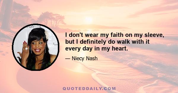 I don't wear my faith on my sleeve, but I definitely do walk with it every day in my heart.