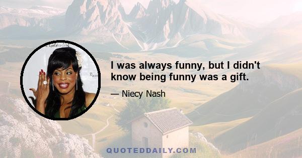 I was always funny, but I didn't know being funny was a gift.