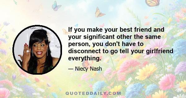 If you make your best friend and your significant other the same person, you don't have to disconnect to go tell your girlfriend everything.