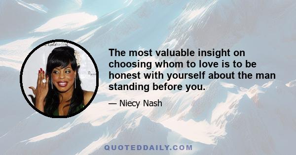 The most valuable insight on choosing whom to love is to be honest with yourself about the man standing before you.