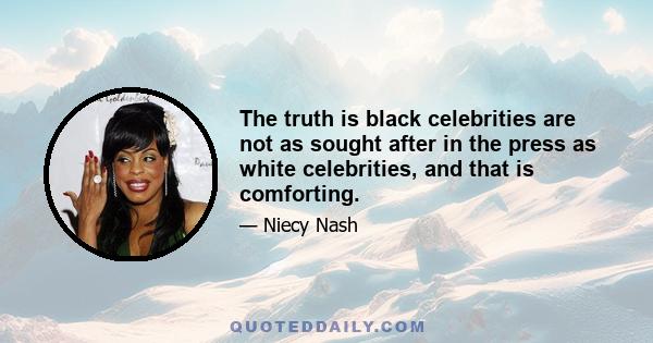 The truth is black celebrities are not as sought after in the press as white celebrities, and that is comforting.