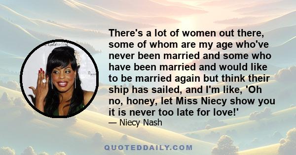 There's a lot of women out there, some of whom are my age who've never been married and some who have been married and would like to be married again but think their ship has sailed, and I'm like, 'Oh no, honey, let