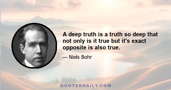 A deep truth is a truth so deep that not only is it true but it's exact opposite is also true.