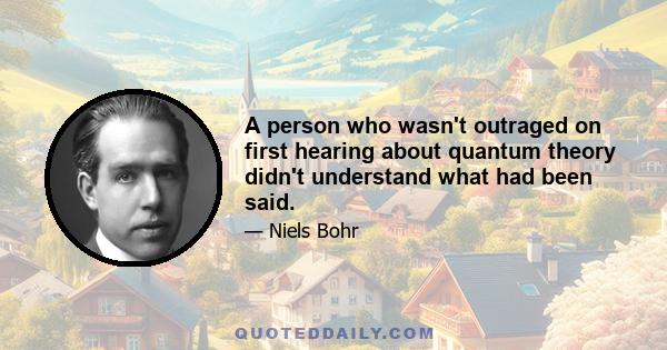 A person who wasn't outraged on first hearing about quantum theory didn't understand what had been said.