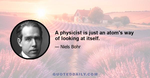 A physicist is just an atom's way of looking at itself.