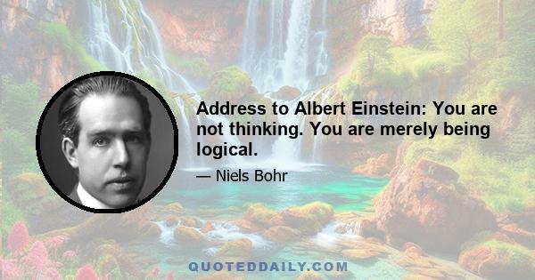 Address to Albert Einstein: You are not thinking. You are merely being logical.