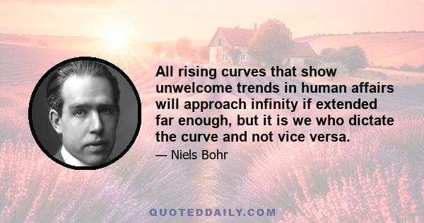 All rising curves that show unwelcome trends in human affairs will approach infinity if extended far enough, but it is we who dictate the curve and not vice versa.