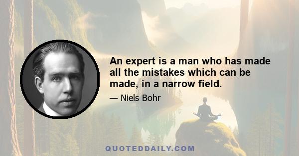 An expert is a man who has made all the mistakes which can be made, in a narrow field.