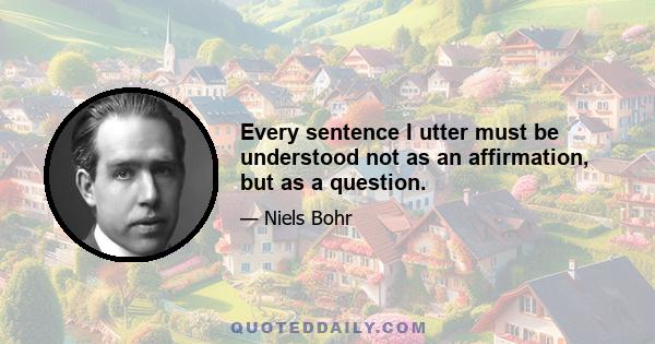 Every sentence I utter must be understood not as an affirmation, but as a question.