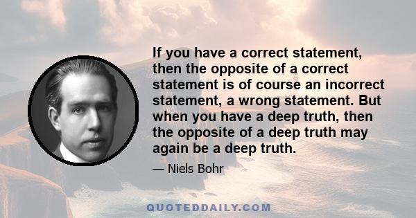 If you have a correct statement, then the opposite of a correct statement is of course an incorrect statement, a wrong statement. But when you have a deep truth, then the opposite of a deep truth may again be a deep