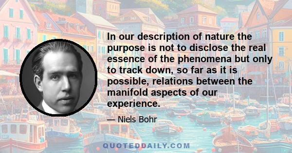 In our description of nature the purpose is not to disclose the real essence of the phenomena but only to track down, so far as it is possible, relations between the manifold aspects of our experience.