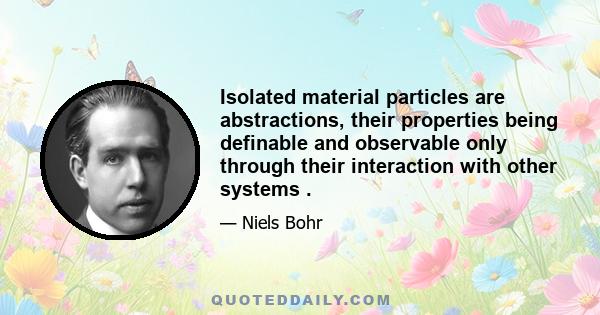 Isolated material particles are abstractions, their properties being definable and observable only through their interaction with other systems .