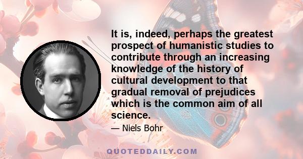 It is, indeed, perhaps the greatest prospect of humanistic studies to contribute through an increasing knowledge of the history of cultural development to that gradual removal of prejudices which is the common aim of