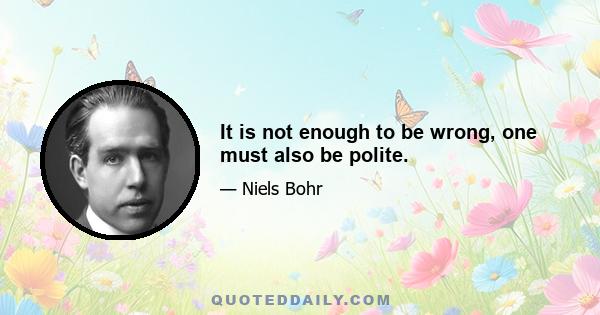 It is not enough to be wrong, one must also be polite.