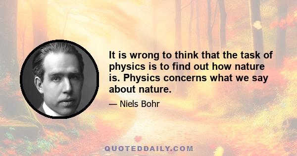 It is wrong to think that the task of physics is to find out how nature is. Physics concerns what we say about nature.