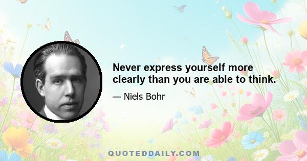 Never express yourself more clearly than you are able to think.