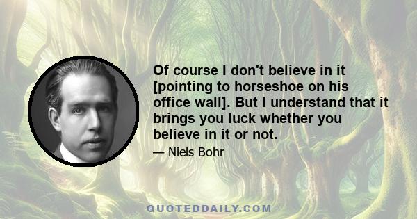 Of course I don't believe in it [pointing to horseshoe on his office wall]. But I understand that it brings you luck whether you believe in it or not.