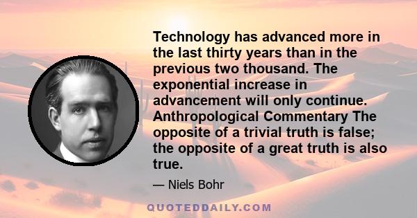 Technology has advanced more in the last thirty years than in the previous two thousand. The exponential increase in advancement will only continue. Anthropological Commentary The opposite of a trivial truth is false;