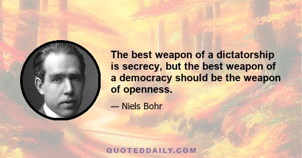 The best weapon of a dictatorship is secrecy, but the best weapon of a democracy should be the weapon of openness.