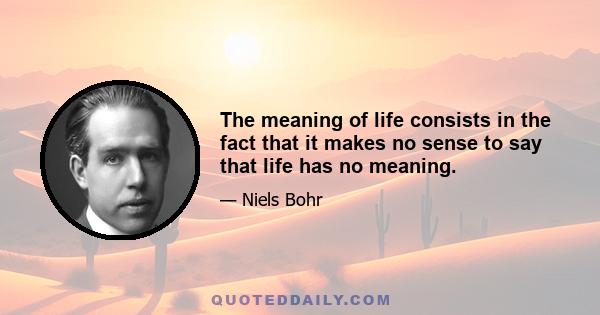 The meaning of life consists in the fact that it makes no sense to say that life has no meaning.