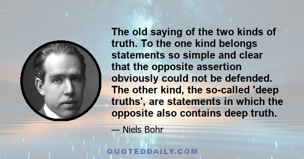 The old saying of the two kinds of truth. To the one kind belongs statements so simple and clear that the opposite assertion obviously could not be defended. The other kind, the so-called 'deep truths', are statements