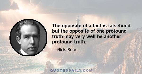 The opposite of a fact is falsehood, but the opposite of one profound truth may very well be another profound truth.