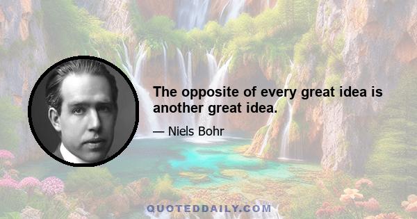 The opposite of every great idea is another great idea.