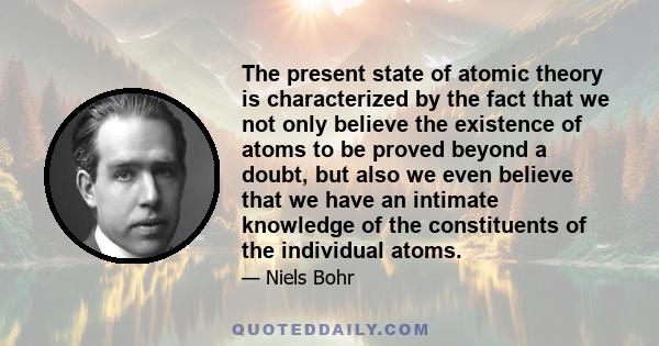 The present state of atomic theory is characterized by the fact that we not only believe the existence of atoms to be proved beyond a doubt, but also we even believe that we have an intimate knowledge of the