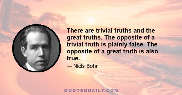 There are trivial truths and the great truths. The opposite of a trivial truth is plainly false. The opposite of a great truth is also true.