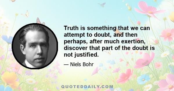 Truth is something that we can attempt to doubt, and then perhaps, after much exertion, discover that part of the doubt is not justified.