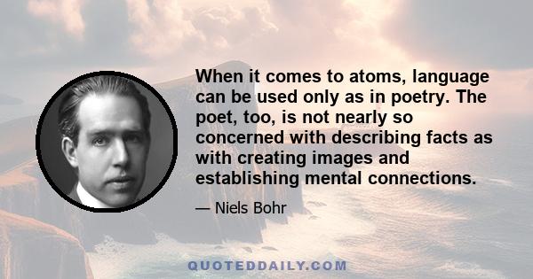 When it comes to atoms, language can be used only as in poetry. The poet, too, is not nearly so concerned with describing facts as with creating images and establishing mental connections.