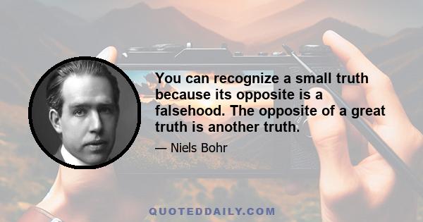 You can recognize a small truth because its opposite is a falsehood. The opposite of a great truth is another truth.