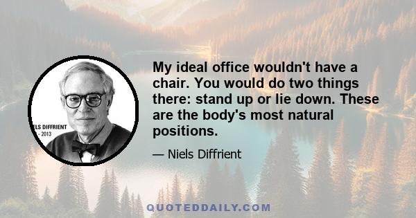 My ideal office wouldn't have a chair. You would do two things there: stand up or lie down. These are the body's most natural positions.