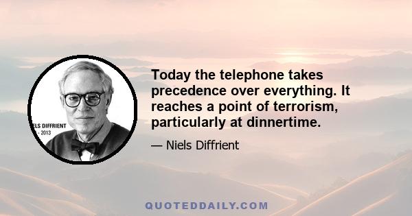 Today the telephone takes precedence over everything. It reaches a point of terrorism, particularly at dinnertime.