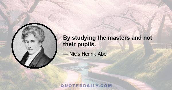 By studying the masters and not their pupils.