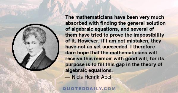 The mathematicians have been very much absorbed with finding the general solution of algebraic equations, and several of them have tried to prove the impossibility of it. However, if I am not mistaken, they have not as