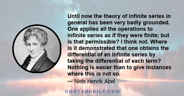 Until now the theory of infinite series in general has been very badly grounded. One applies all the operations to infinite series as if they were finite; but is that permissible? I think not. Where is it demonstrated