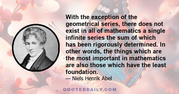 With the exception of the geometrical series, there does not exist in all of mathematics a single infinite series the sum of which has been rigorously determined. In other words, the things which are the most important