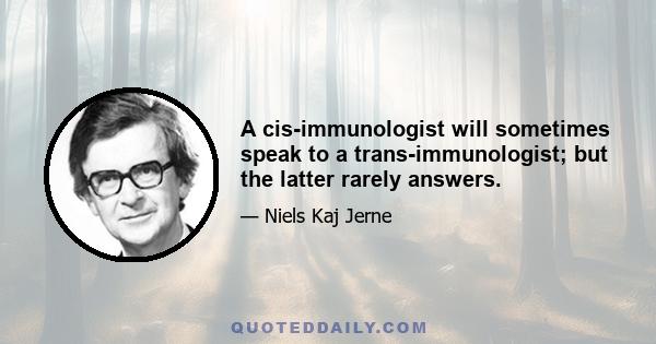 A cis-immunologist will sometimes speak to a trans-immunologist; but the latter rarely answers.