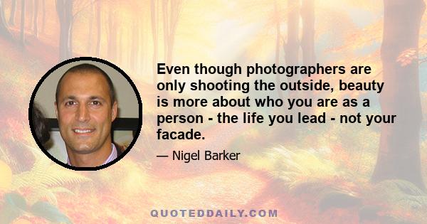 Even though photographers are only shooting the outside, beauty is more about who you are as a person - the life you lead - not your facade.