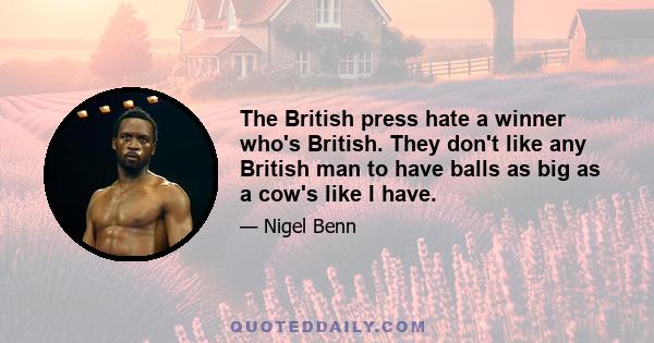 The British press hate a winner who's British. They don't like any British man to have balls as big as a cow's like I have.